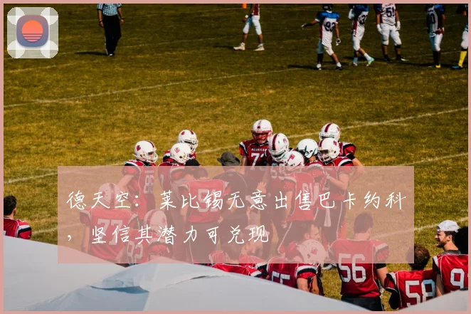 德天空：莱比锡无意出售巴卡约科，坚信其潜力可兑现