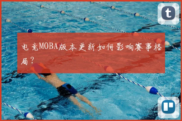 电竞MOBA版本更新如何影响赛事格局?