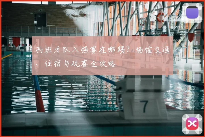 西班牙队八强赛在哪踢?场馆交通、住宿与观赛全攻略