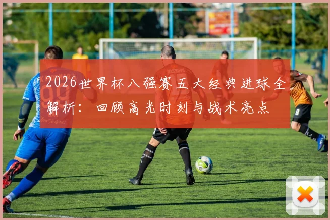2026世界杯八强赛五大经典进球全解析:回顾高光时刻与战术亮点