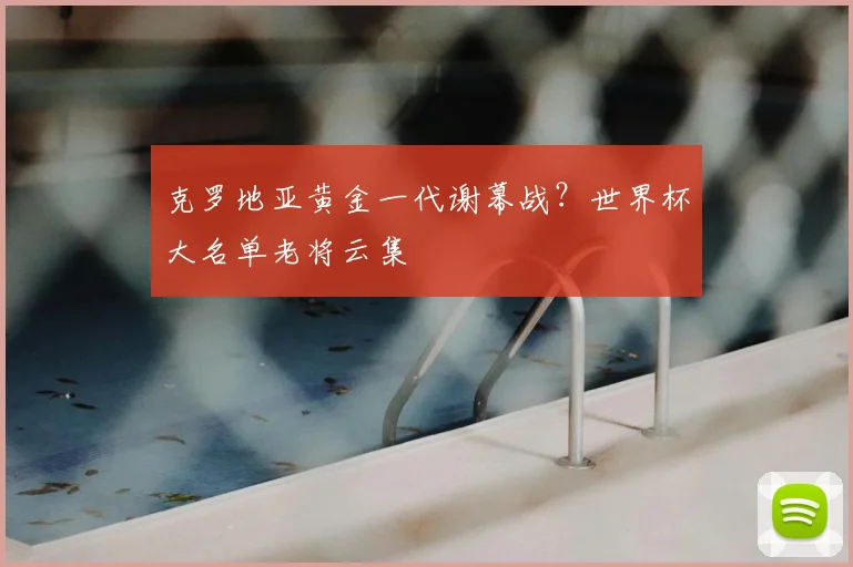 克罗地亚黄金一代谢幕战？世界杯大名单老将云集