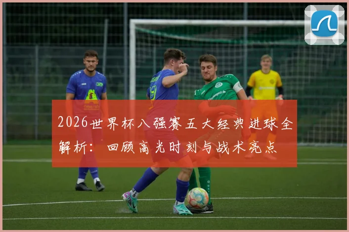 2026世界杯八强赛五大经典进球全解析：回顾高光时刻与战术亮点