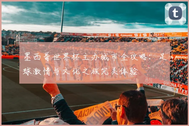 墨西哥世界杯主办城市全攻略：足球激情与文化之旅完美体验