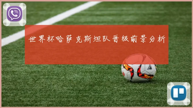 世界杯哈萨克斯坦队晋级前景分析