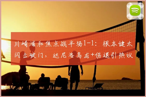 川崎浦和焦点战半场1-1:根本健太闪击破门,达尼洛乌龙+伤退引热议