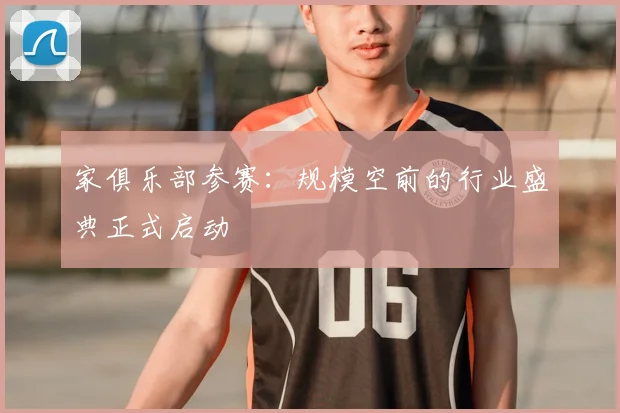 家俱乐部参赛：规模空前的行业盛典正式启动