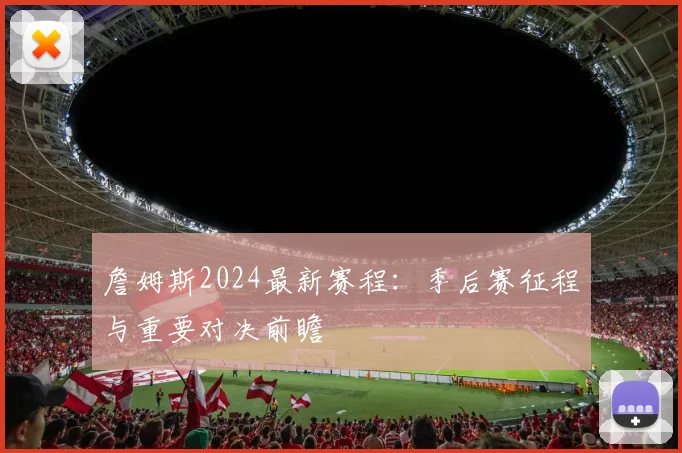 詹姆斯2024最新赛程:季后赛征程与重要对决前瞻