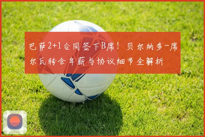 巴萨2+1合同签下B席!贝尔纳多-席尔瓦转会年薪与协议细节全解析