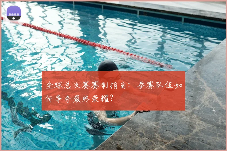全球总决赛赛制指南：参赛队伍如何争夺最终荣耀？