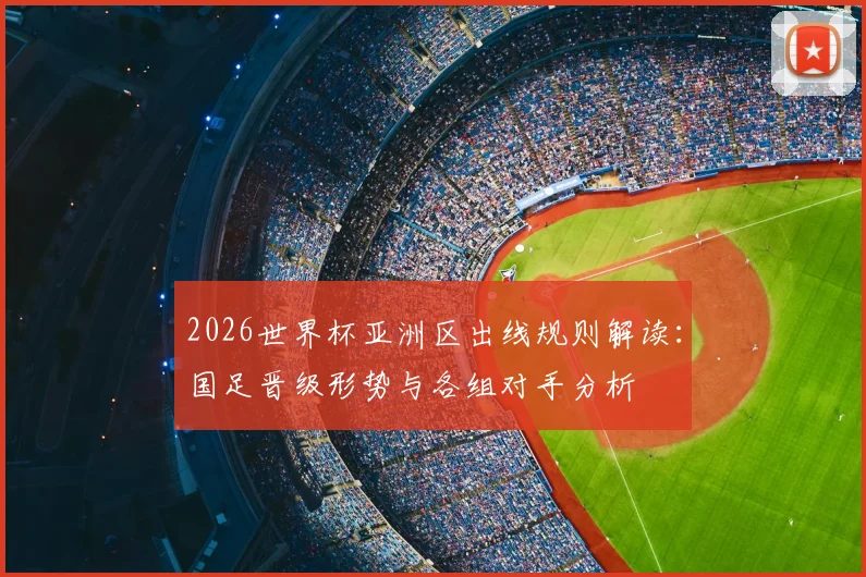 2026世界杯亚洲区出线规则解读：国足晋级形势与各组对手分析