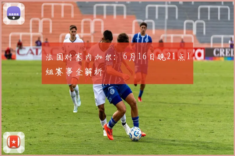 法国对塞内加尔：6月16日晚21点I组赛事全解析