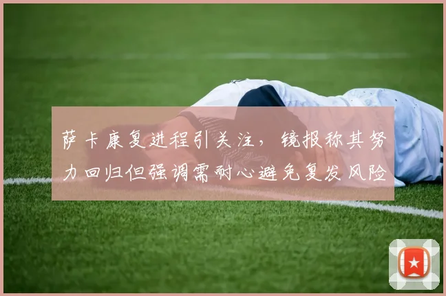 萨卡康复进程引关注，镜报称其努力回归但强调需耐心避免复发风险
