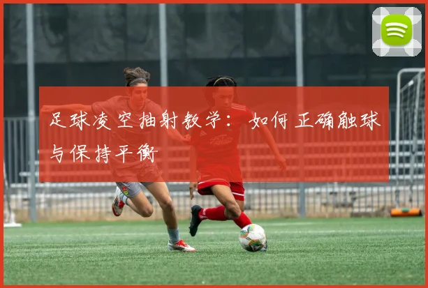 足球凌空抽射教学：如何正确触球与保持平衡