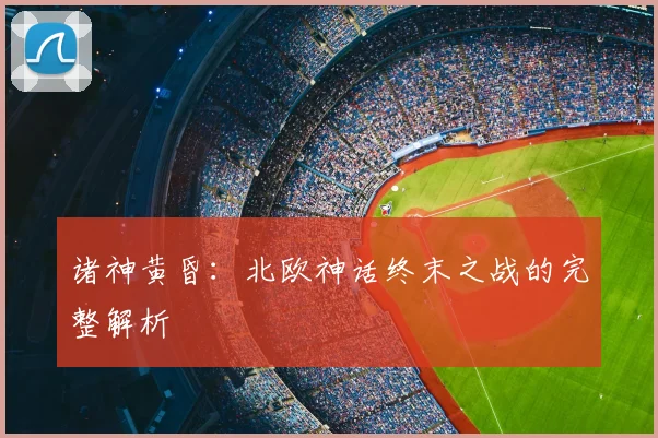 诸神黄昏:北欧神话终末之战的完整解析
