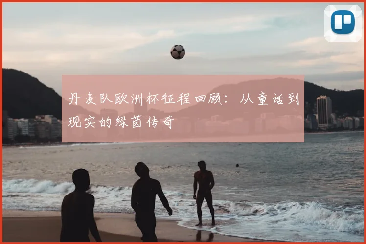 丹麦队欧洲杯征程回顾：从童话到现实的绿茵传奇