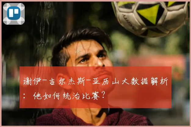 谢伊-吉尔杰斯-亚历山大数据解析:他如何统治比赛?