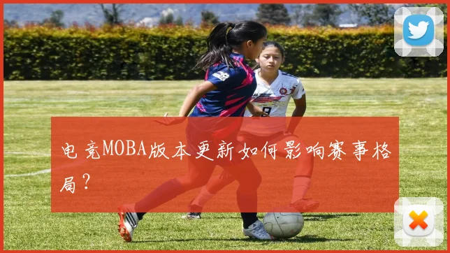 电竞MOBA版本更新如何影响赛事格局？