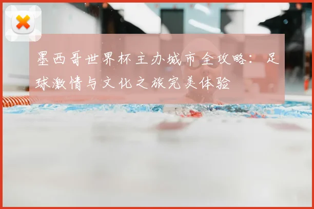 墨西哥世界杯主办城市全攻略:足球激情与文化之旅完美体验