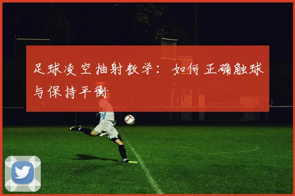足球凌空抽射教学:如何正确触球与保持平衡