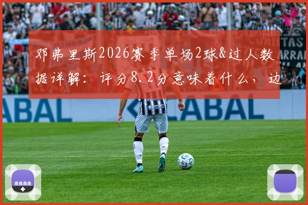 邓弗里斯2026赛季单场2球&过人数据详解：评分8.2分意味着什么，边后卫进攻能力现役排名分析