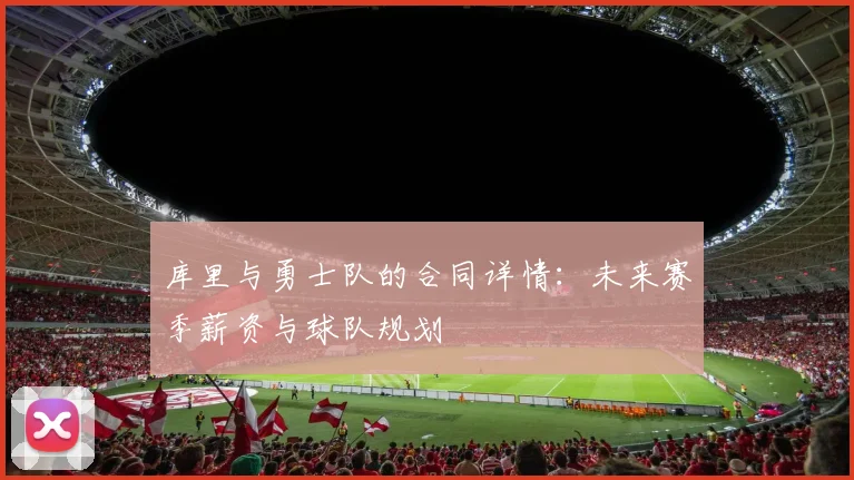 库里与勇士队的合同详情：未来赛季薪资与球队规划