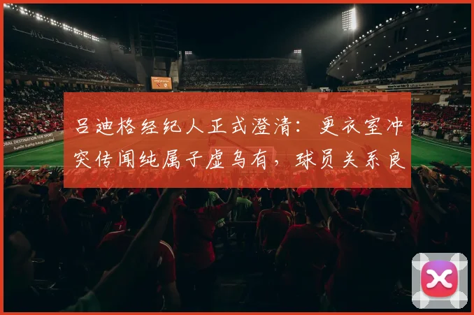 吕迪格经纪人正式澄清：更衣室冲突传闻纯属子虚乌有，球员关系良好