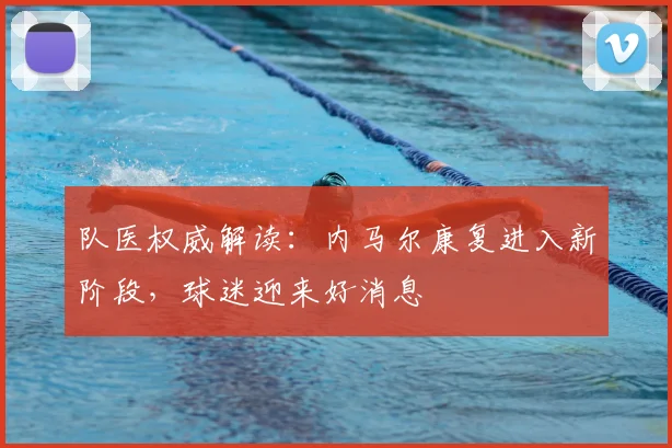队医权威解读:内马尔康复进入新阶段,球迷迎来好消息