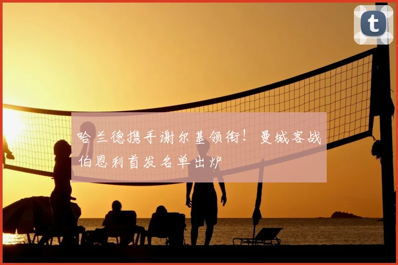 哈兰德携手谢尔基领衔!曼城客战伯恩利首发名单出炉