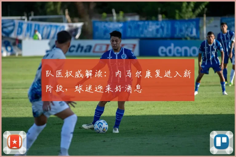 队医权威解读:内马尔康复进入新阶段,球迷迎来好消息